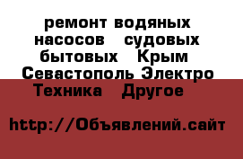ремонт водяных насосов   судовых бытовых - Крым, Севастополь Электро-Техника » Другое   